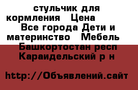 стульчик для кормления › Цена ­ 1 000 - Все города Дети и материнство » Мебель   . Башкортостан респ.,Караидельский р-н